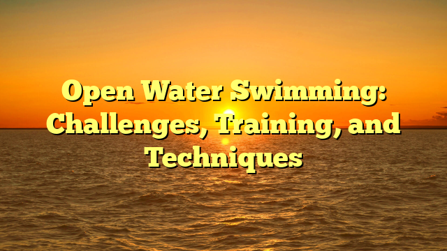 Open Water Swimming: Challenges, Training, and Techniques