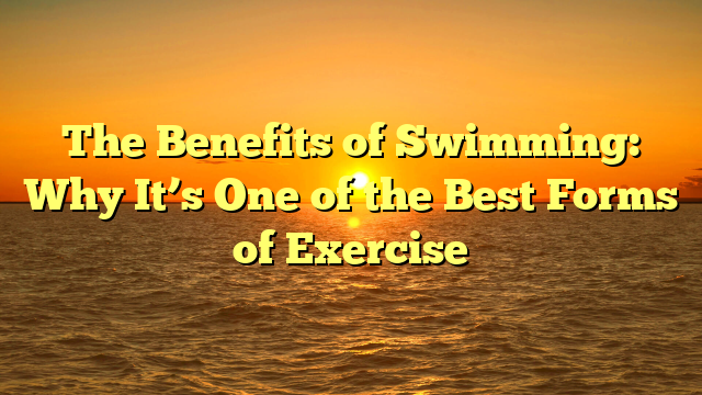 The Benefits of Swimming: Why It’s One of the Best Forms of Exercise