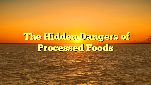 ﻿The Hidden Dangers of Processed Foods