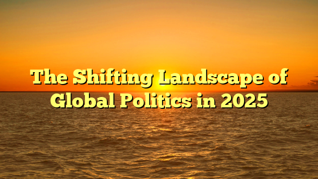 The Shifting Landscape of Global Politics in 2025